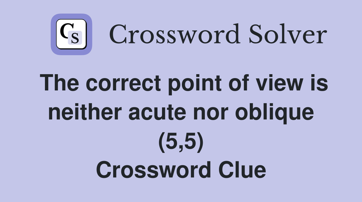 The correct point of view is neither acute nor oblique (5,5) Crossword Clue