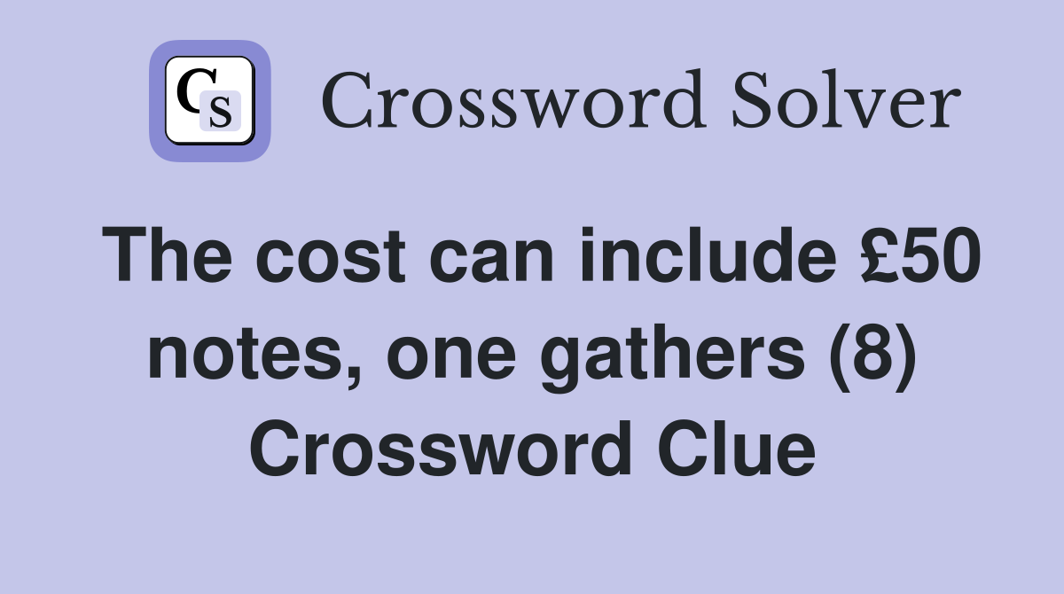 The cost can include £50 notes, one gathers (8) Crossword Clue