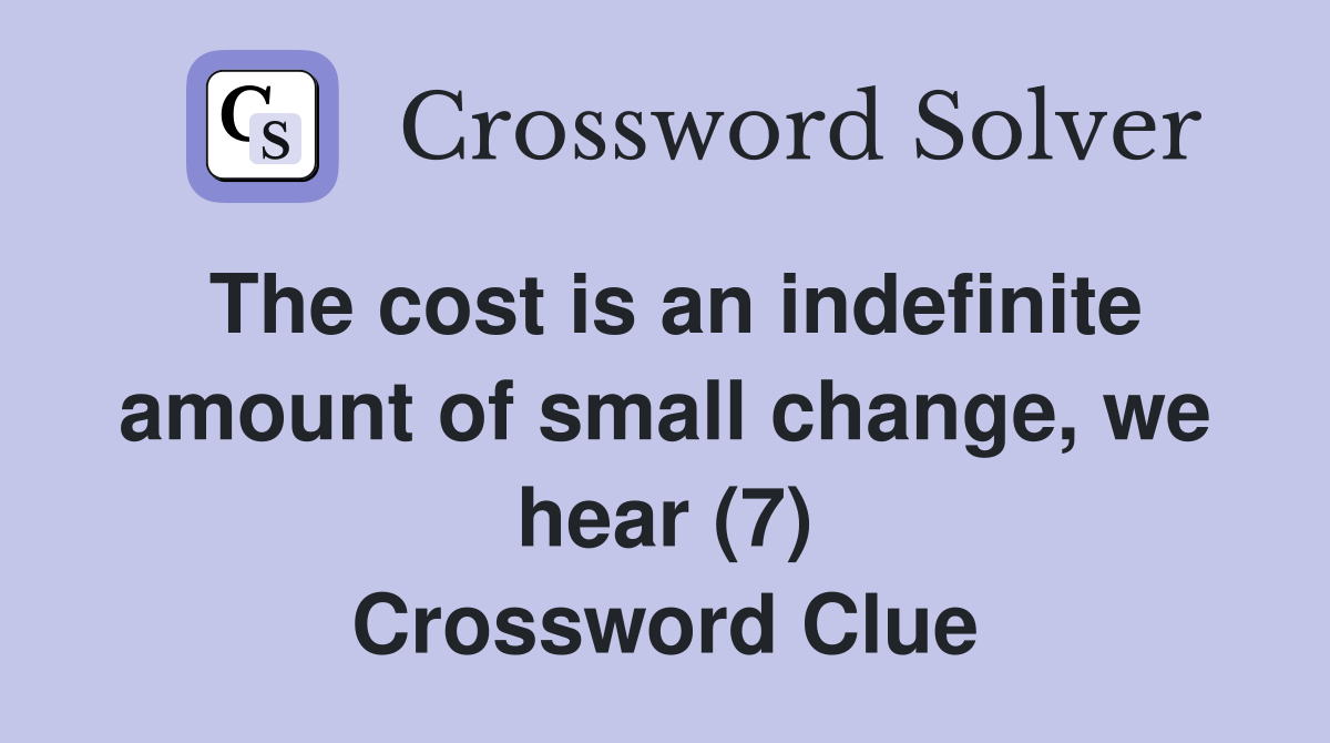 The cost is an indefinite amount of small change, we hear (7) Crossword Clue