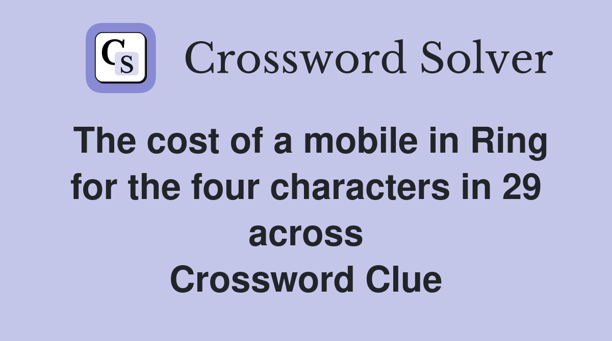 The cost of a mobile in Ring for the four characters in 29 across Crossword Clue