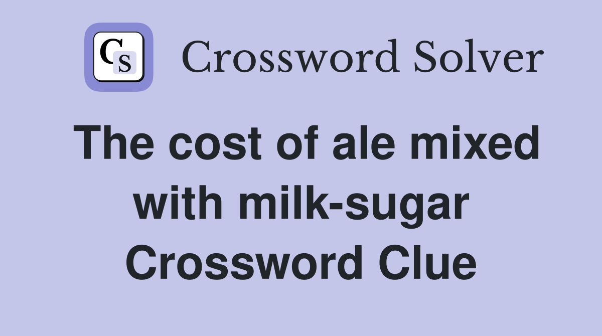 The cost of ale mixed with milk-sugar Crossword Clue