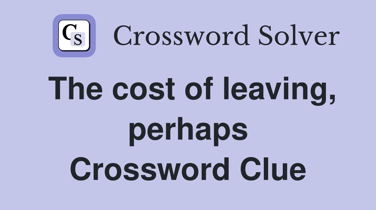 The cost of leaving, perhaps Crossword Clue