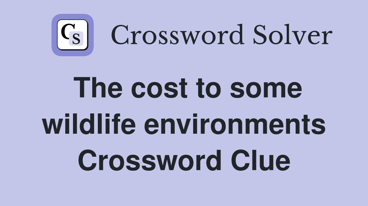 The cost to some wildlife environments Crossword Clue