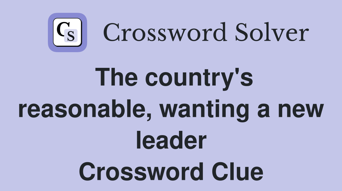 The country's reasonable, wanting a new leader Crossword Clue
