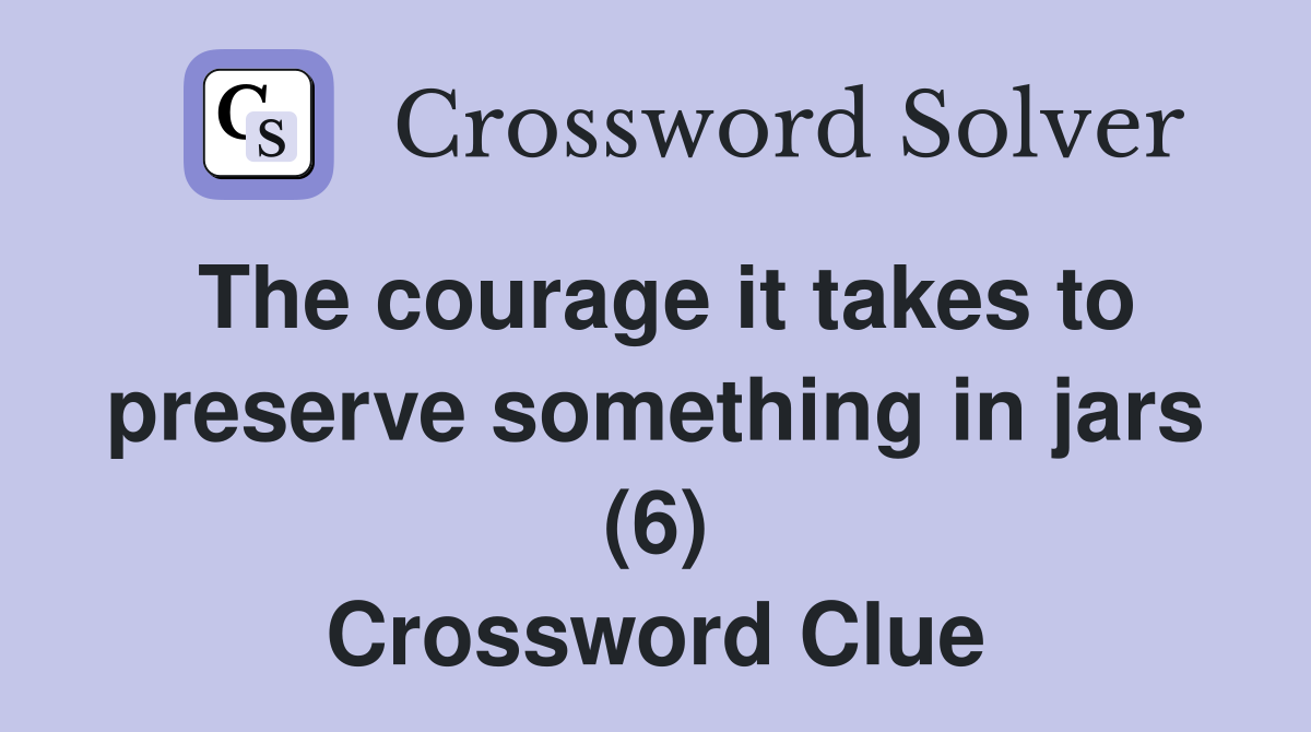 The courage it takes to preserve something in jars (6) Crossword Clue