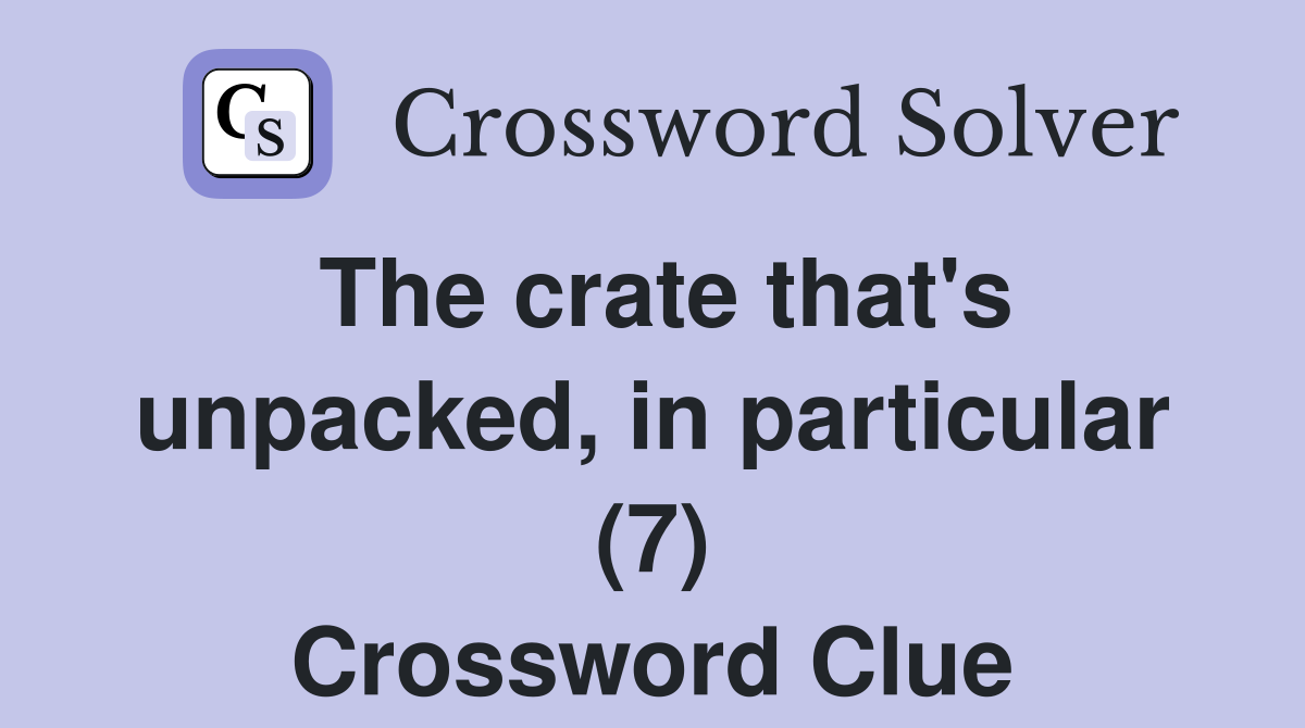 The crate that's unpacked, in particular (7) Crossword Clue