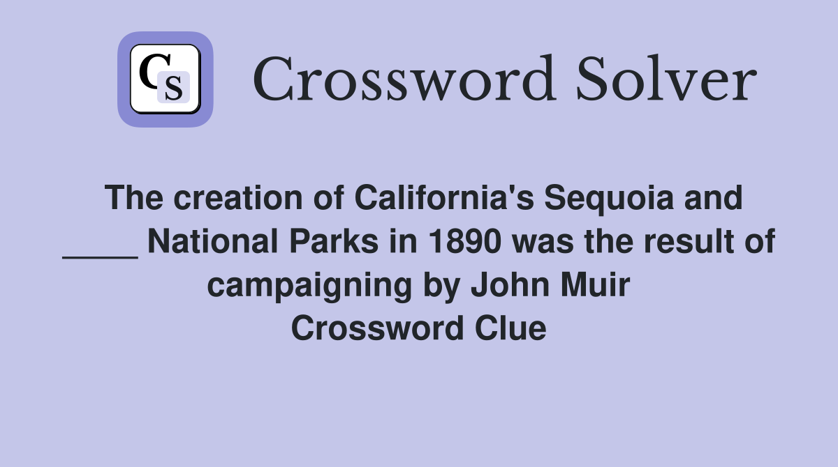 The creation of California's Sequoia and ____ National Parks in 1890 was the result of campaigning by John Muir Crossword Clue