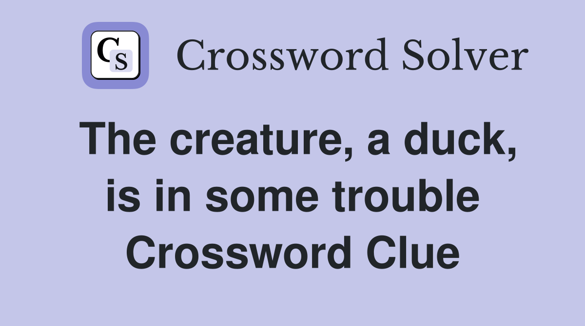 The creature, a duck, is in some trouble Crossword Clue