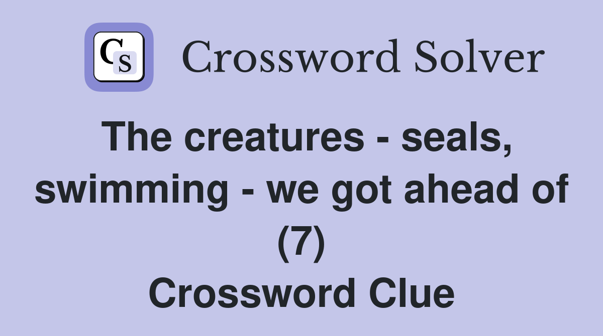 The creatures - seals, swimming - we got ahead of (7) Crossword Clue