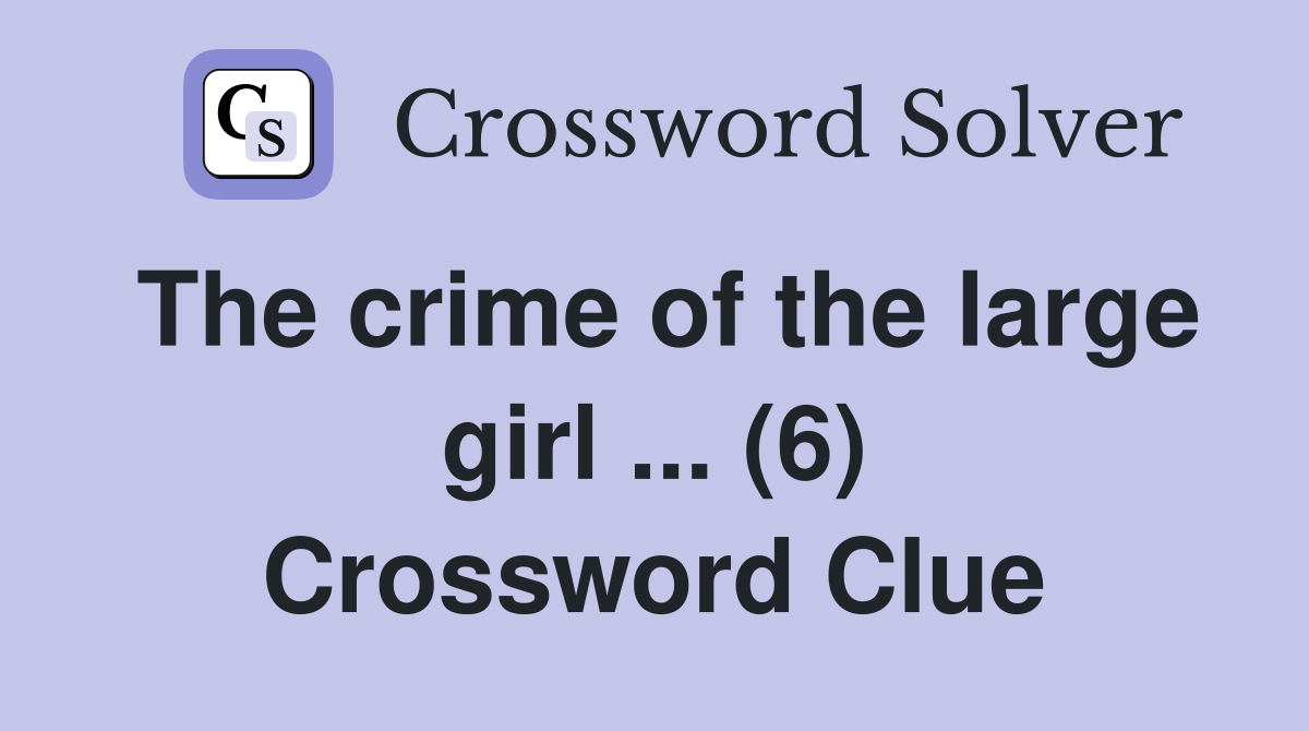 The crime of the large girl ... (6) Crossword Clue