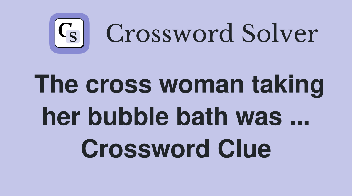 The cross woman taking her bubble bath was ... Crossword Clue