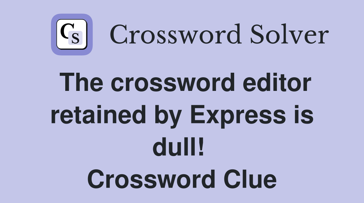 The crossword editor retained by Express is dull!  Crossword Clue