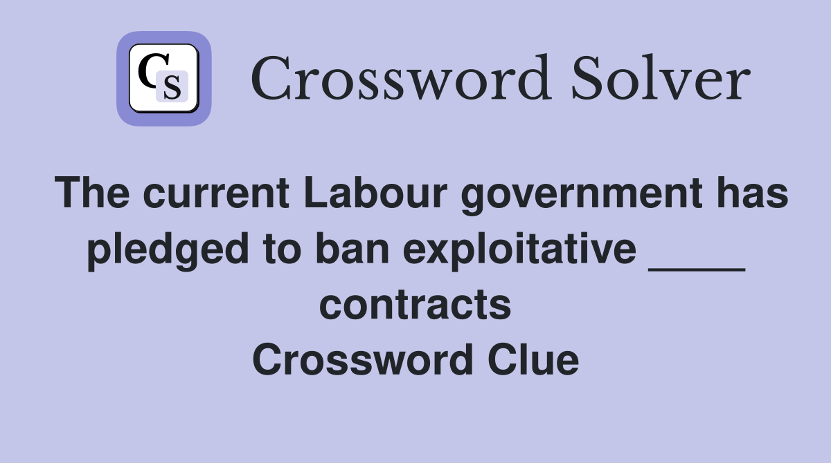 The current Labour government has pledged to ban exploitative ____ contracts Crossword Clue