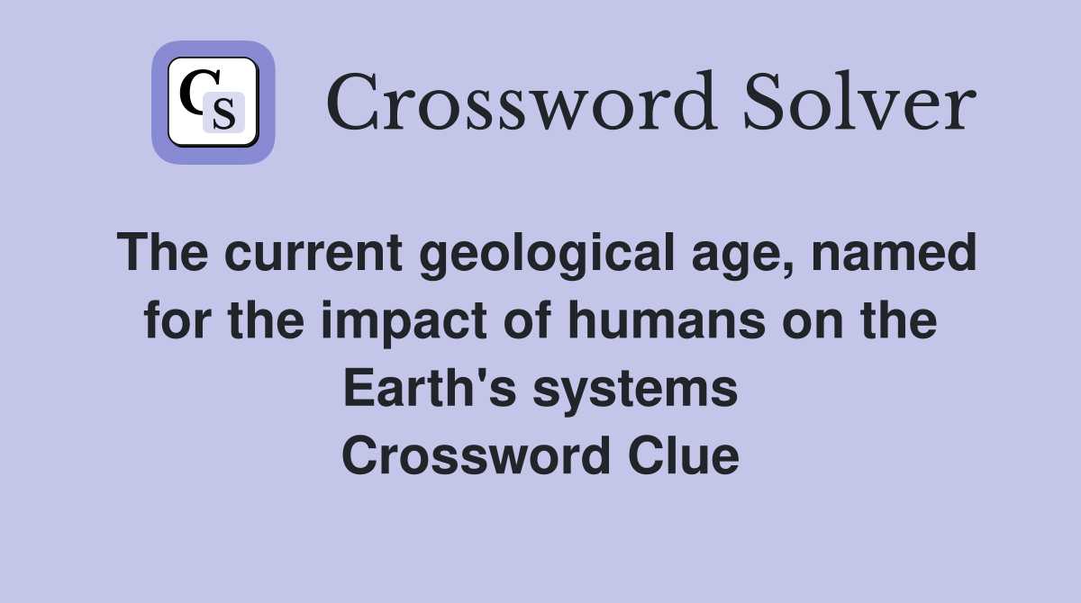 The current geological age, named for the impact of humans on the Earth's systems Crossword Clue