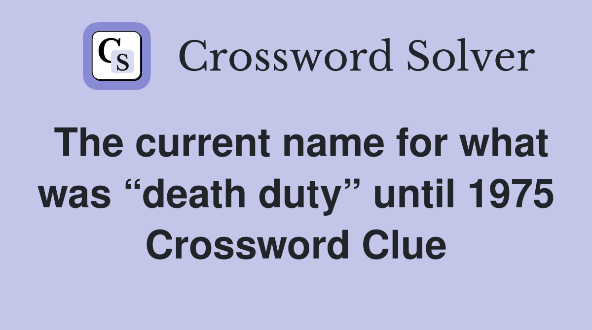 The current name for what was “death duty” until 1975 Crossword Clue
