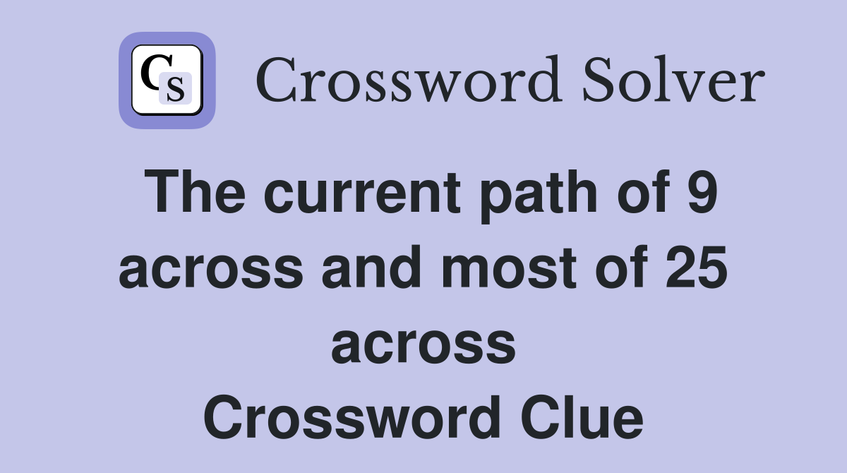 The current path of 9 across and most of 25 across Crossword Clue