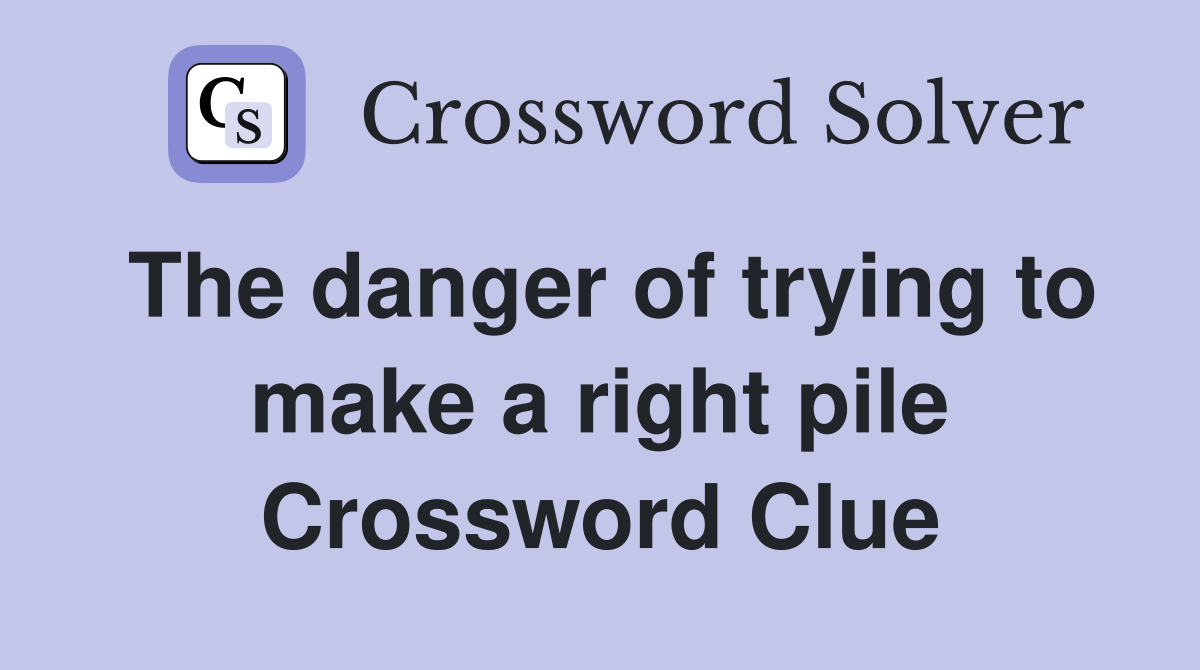 The danger of trying to make a right pile Crossword Clue