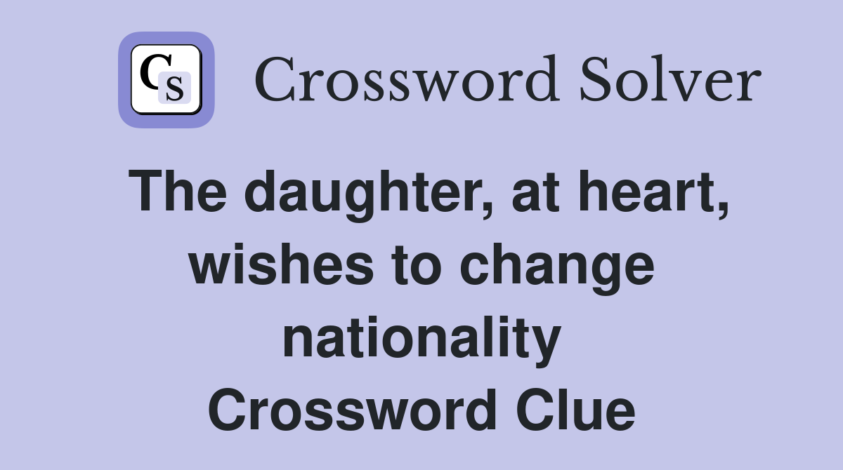 The daughter, at heart, wishes to change nationality Crossword Clue