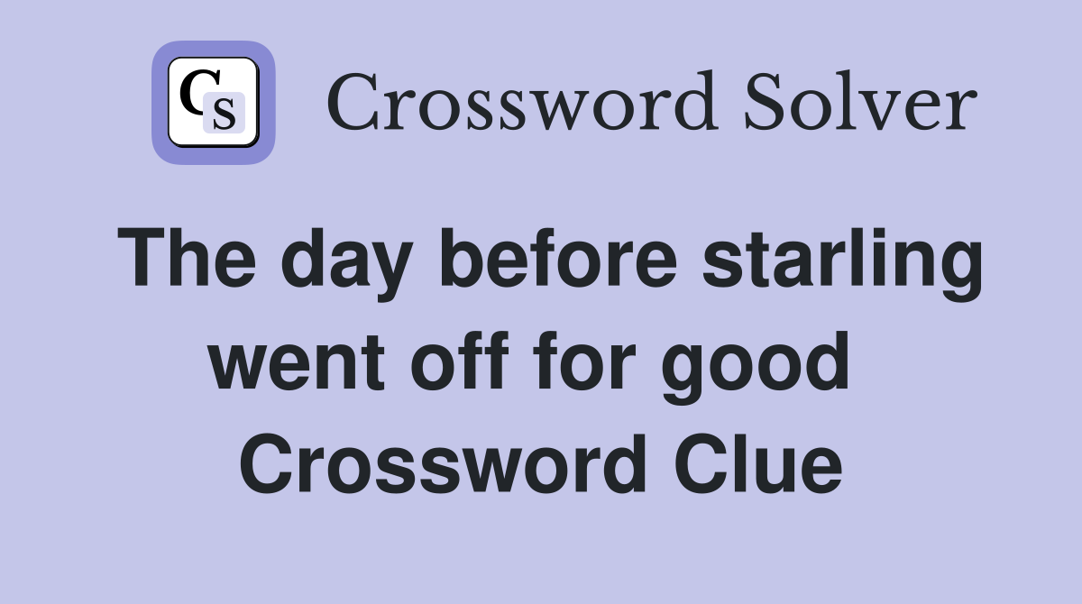 The day before starling went off for good  Crossword Clue