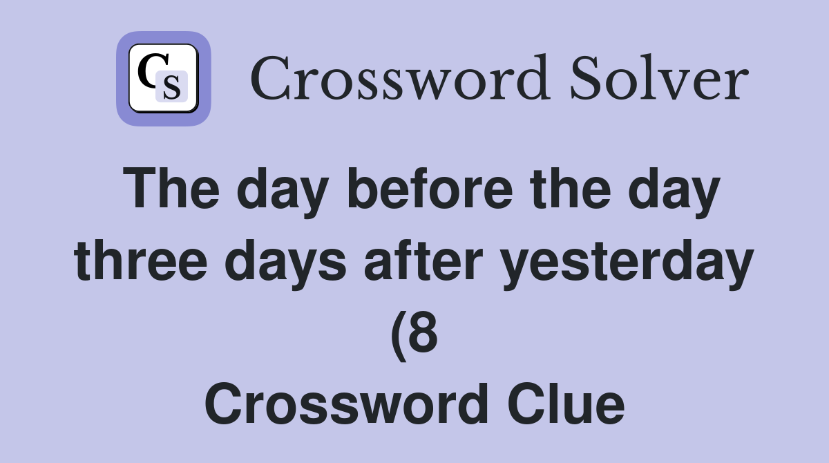 The day before the day three days after yesterday (8) Crossword Clue The day before the day three days after yesterday (8) Crossword Clue