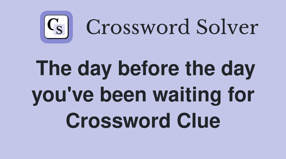 The day before the day you've been waiting for Crossword Clue