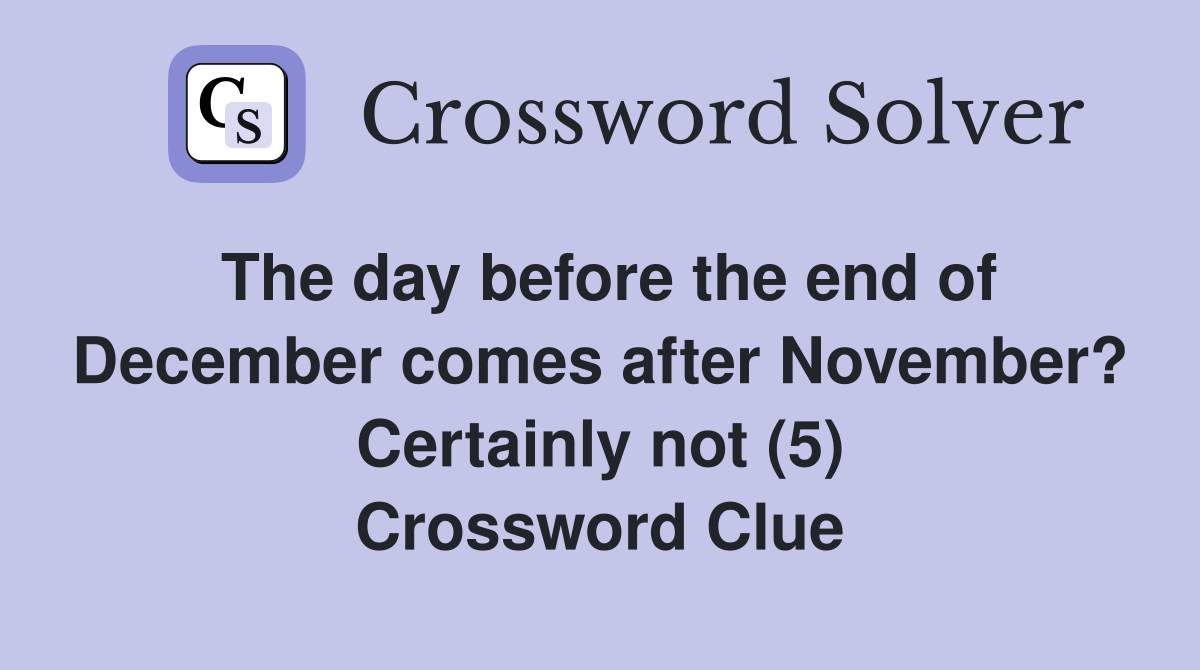 The day before the end of December comes after November? Certainly not (5) Crossword Clue