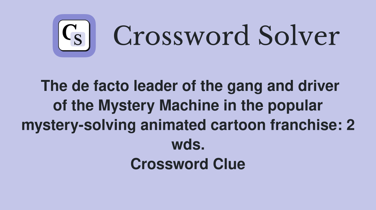 The de facto leader of the gang and driver of the Mystery Machine in the popular mystery-solving animated cartoon franchise: 2 wds. Crossword Clue
