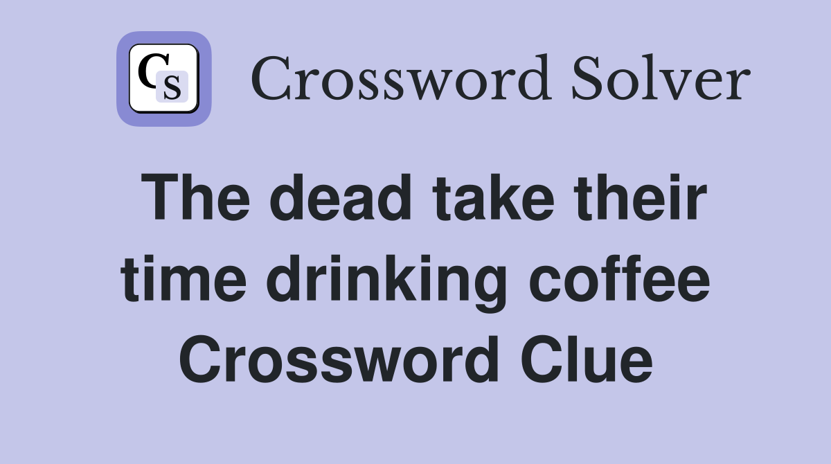 The dead take their time drinking coffee Crossword Clue