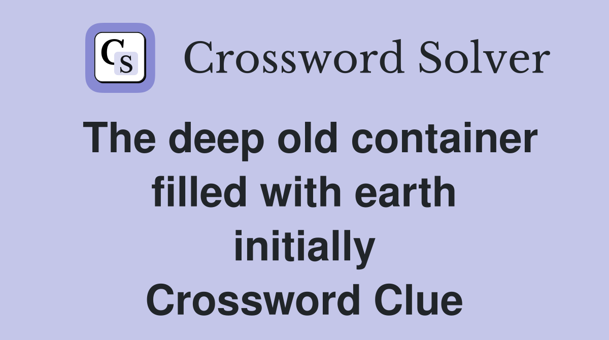 The deep old container filled with earth initially Crossword Clue