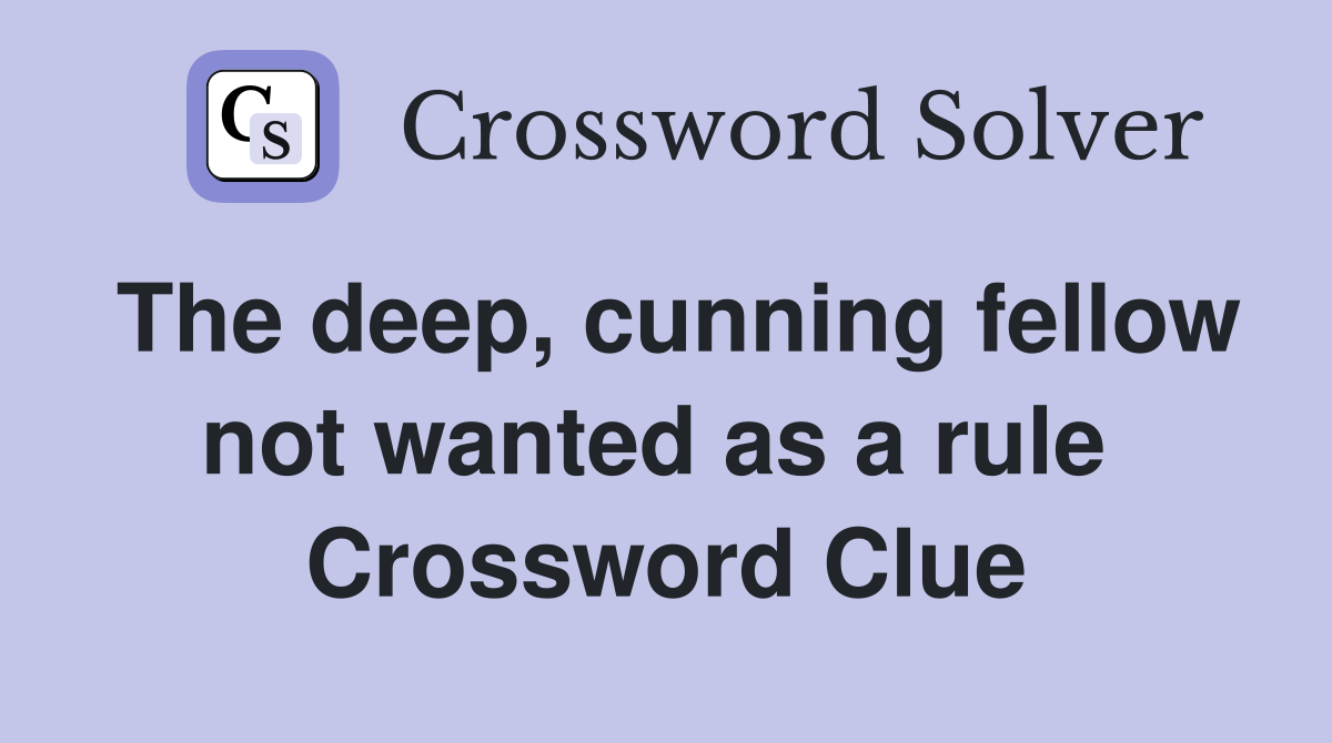 The deep, cunning fellow not wanted as a rule  Crossword Clue
