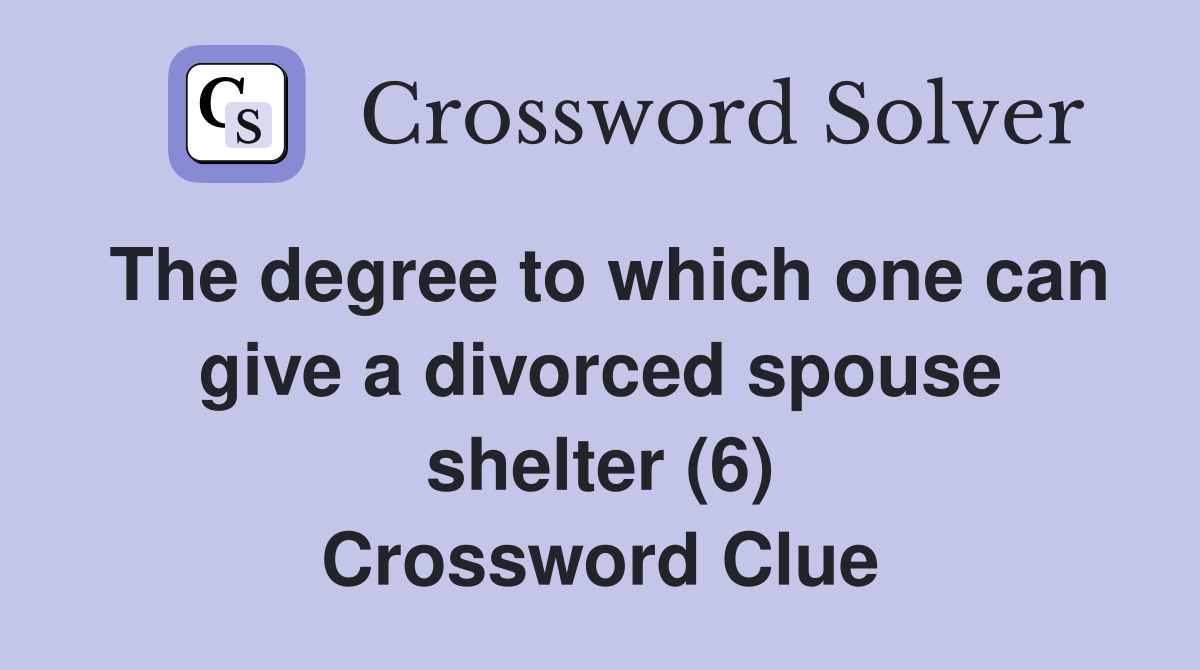 The degree to which one can give a divorced spouse shelter (6) Crossword Clue