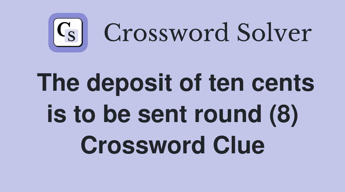 The deposit of ten cents is to be sent round (8) Crossword Clue