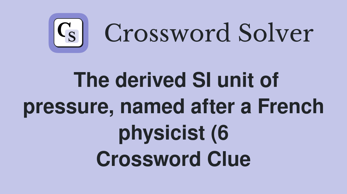 The derived SI unit of pressure named after a French physicist (6 The derived SI unit of pressure named after a French physicist (6