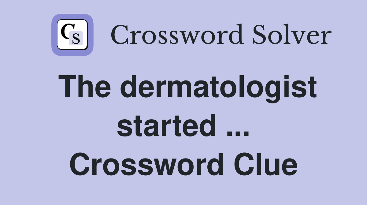 The dermatologist started ... Crossword Clue