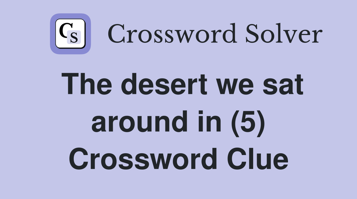 The desert we sat around in (5) Crossword Clue