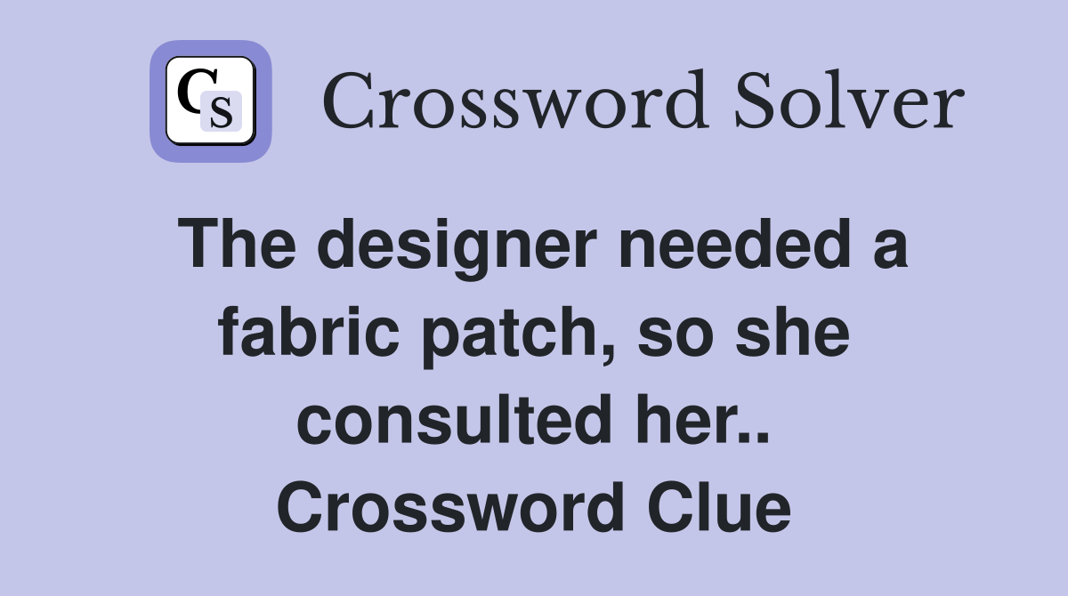 The designer needed a fabric patch, so she consulted her.. Crossword Clue