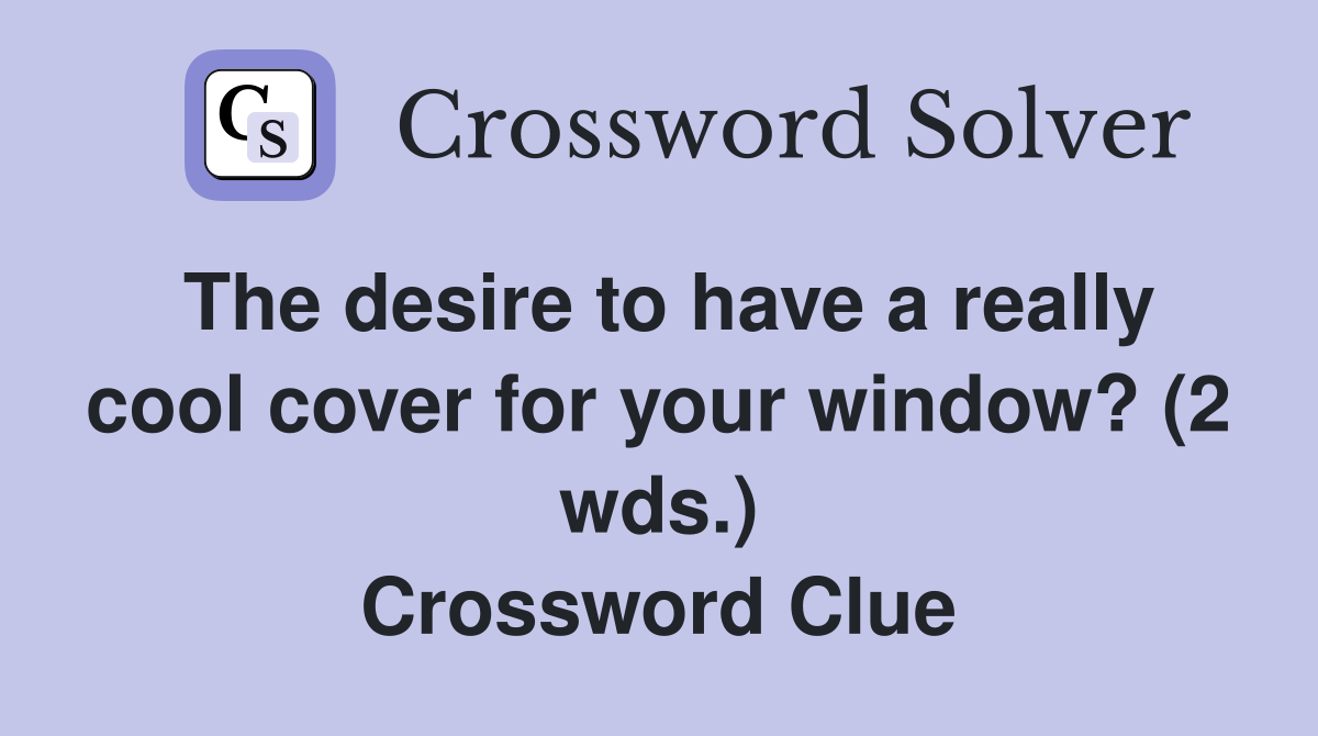 The desire to have a really cool cover for your window? (2 wds.) Crossword Clue