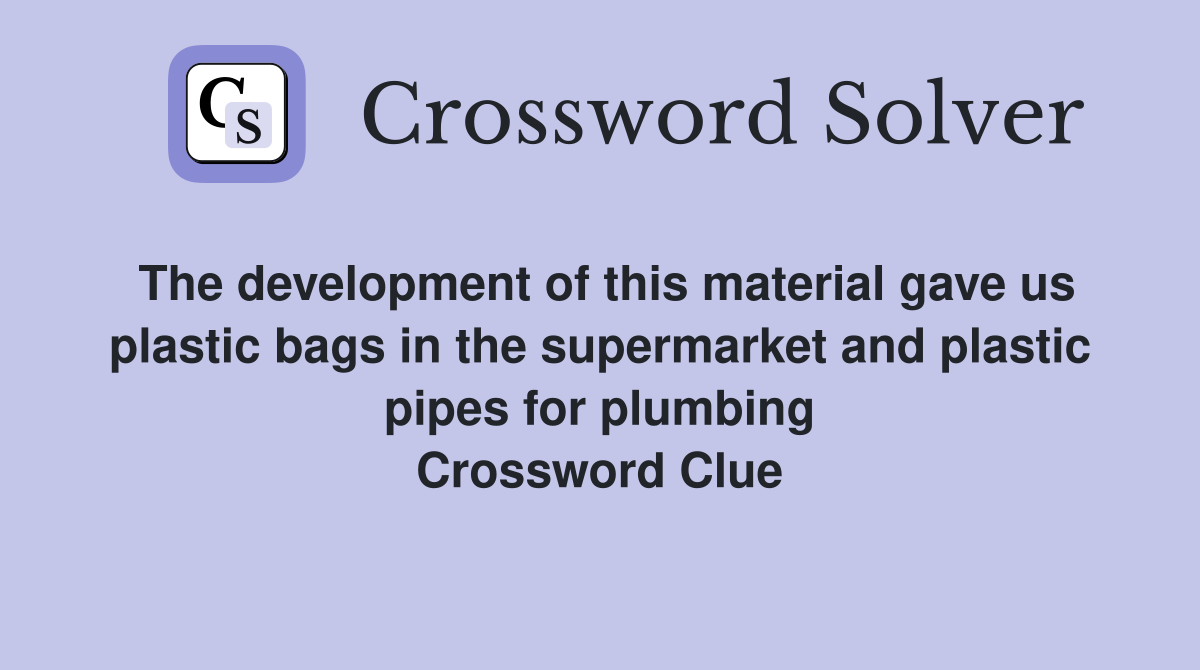 The development of this material gave us plastic bags in the supermarket and plastic pipes for plumbing Crossword Clue