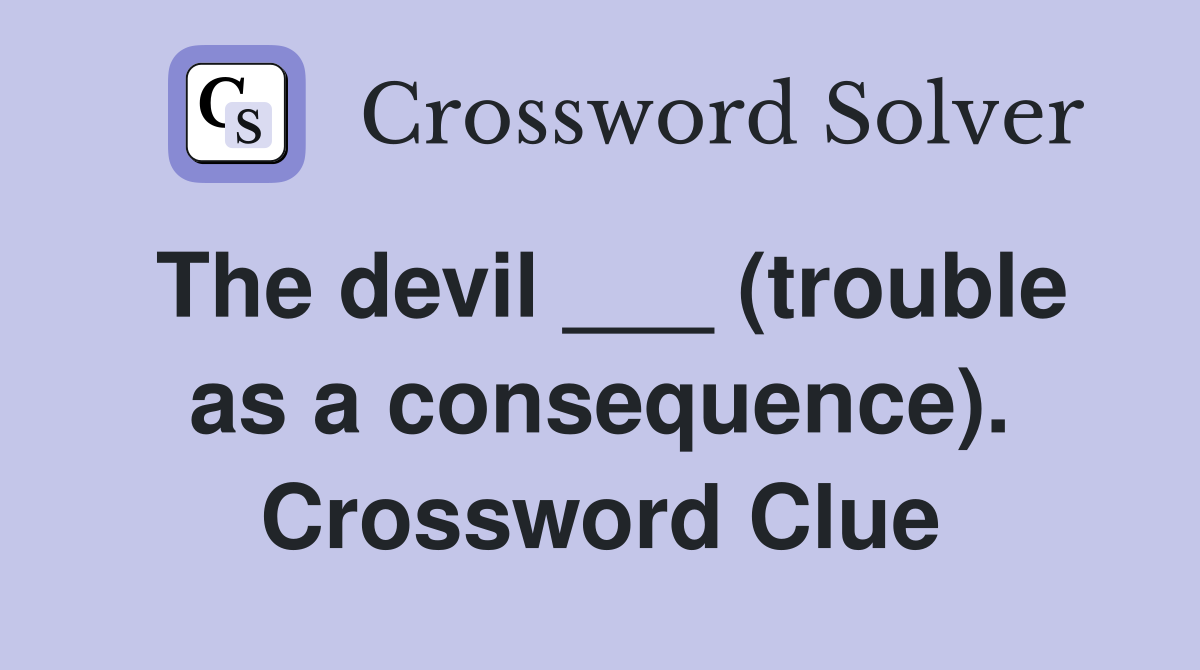 The devil ___ (trouble as a consequence). Crossword Clue