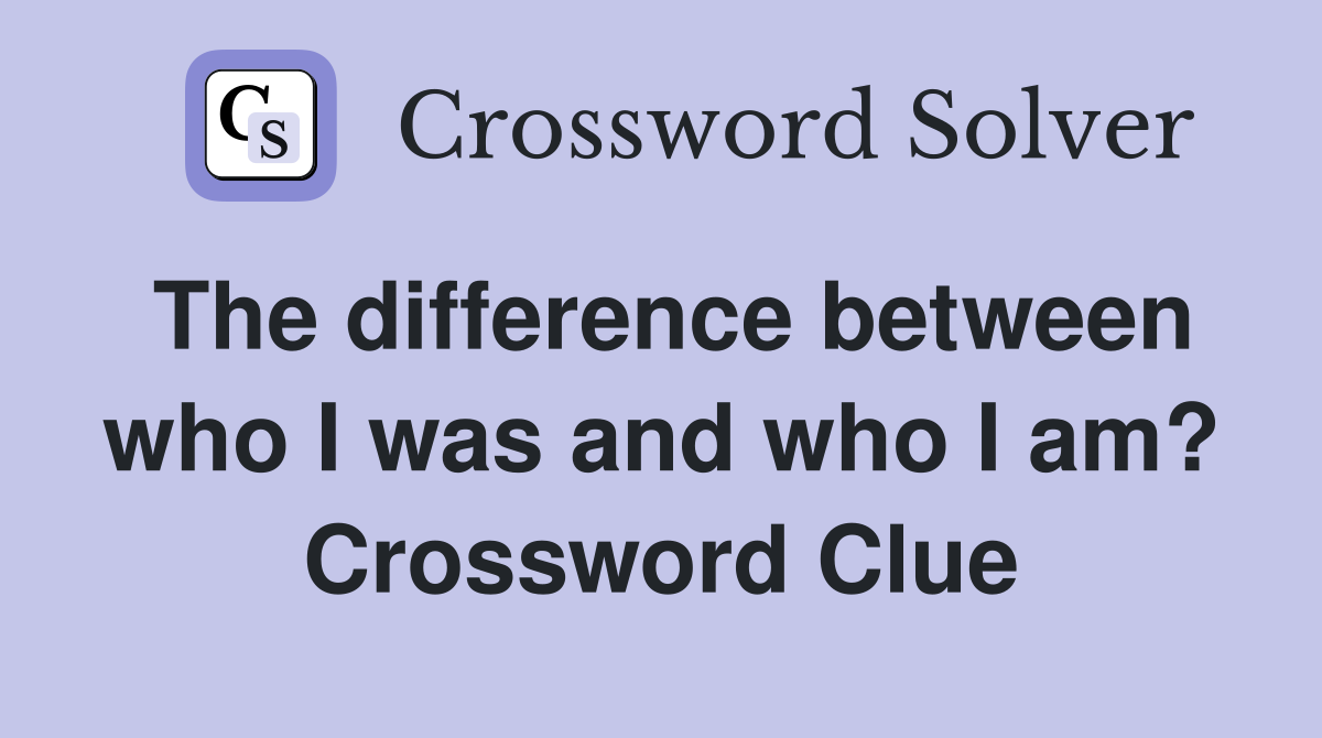 The difference between who I was and who I am? Crossword Clue