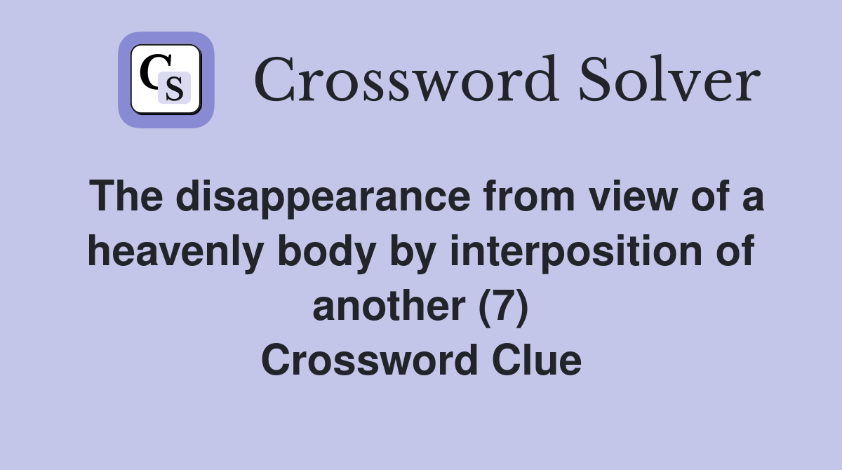 The disappearance from view of a heavenly body by interposition of another (7) Crossword Clue