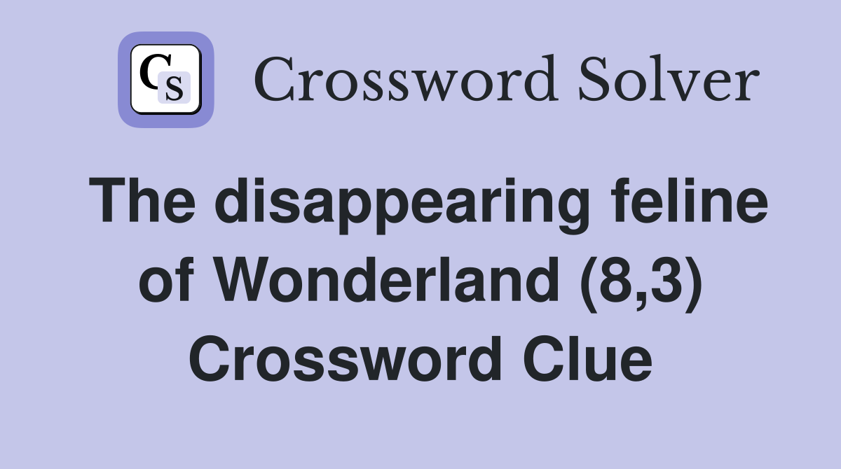 The disappearing feline of Wonderland (8,3) Crossword Clue