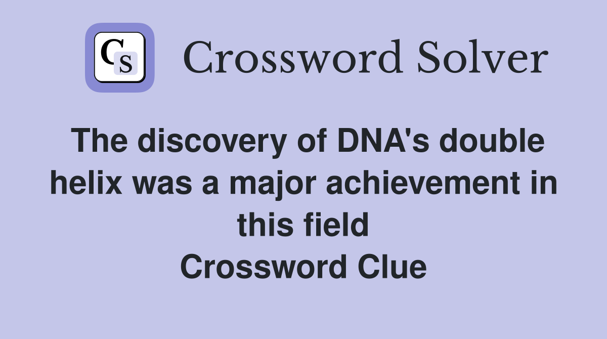 The discovery of DNA's double helix was a major achievement in this field Crossword Clue