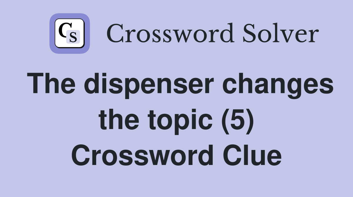 The dispenser changes the topic (5) Crossword Clue