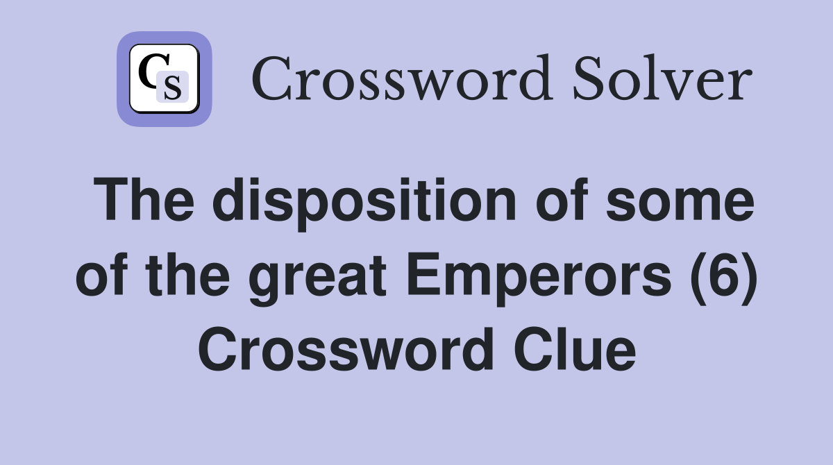The disposition of some of the great Emperors (6) Crossword Clue
