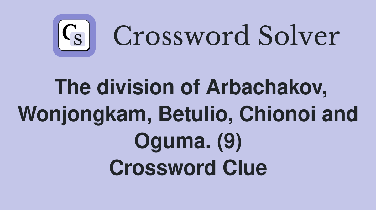 The division of Arbachakov, Wonjongkam, Betulio, Chionoi and Oguma. (9) Crossword Clue