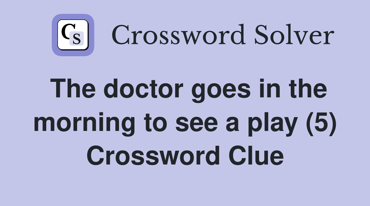 The doctor goes in the morning to see a play (5) Crossword Clue