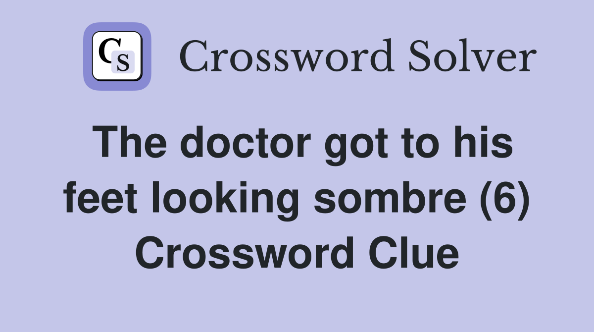 The doctor got to his feet looking sombre (6) Crossword Clue