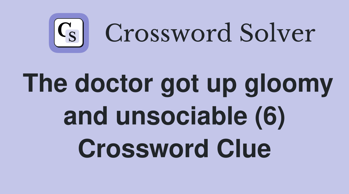 The doctor got up gloomy and unsociable (6) Crossword Clue