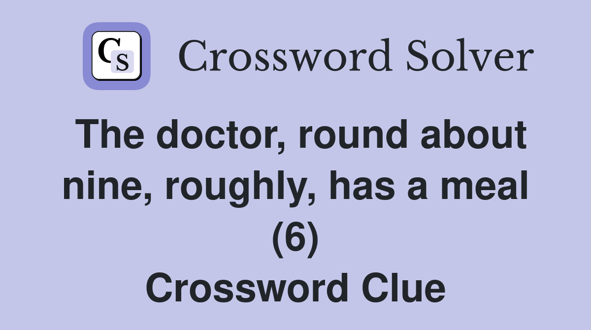 The doctor, round about nine, roughly, has a meal (6) Crossword Clue